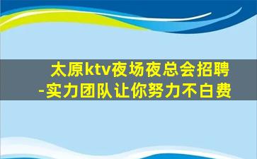 太原ktv夜场夜总会招聘-实力团队让你努力不白费